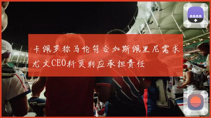 卡佩罗称马伦符合加斯佩里尼需求尤文CEO科莫利应承担责任