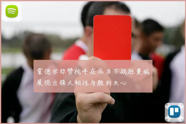 霍德尔称赞枪手在压力下战胜曼城展现出强大韧性与胜利决心