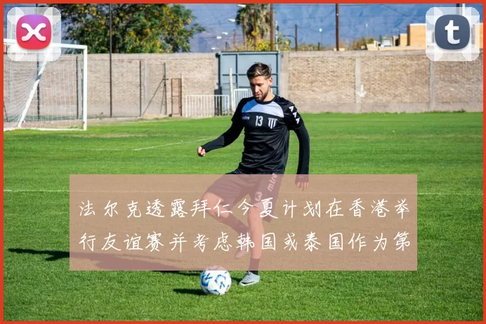 法尔克透露拜仁今夏计划在香港举行友谊赛并考虑韩国或泰国作为第二站