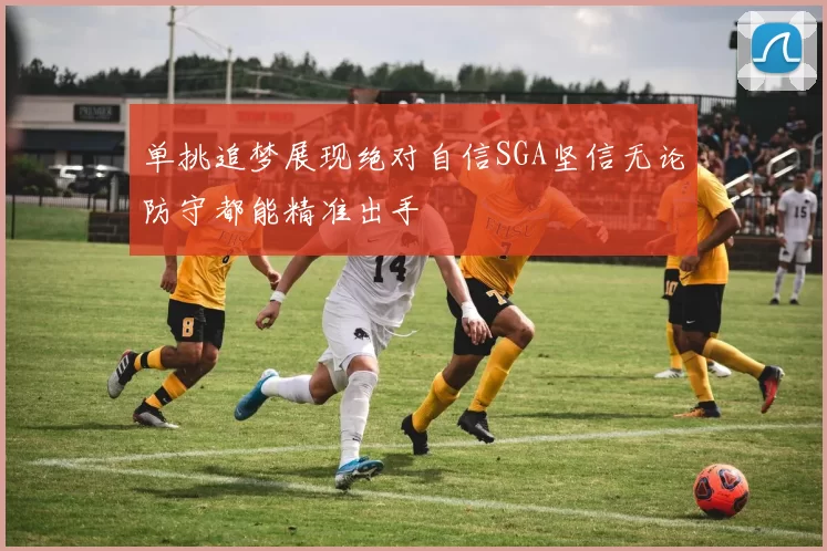 单挑追梦展现绝对自信SGA坚信无论防守都能精准出手