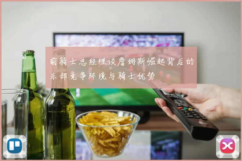 前骑士总经理谈詹姆斯崛起背后的东部竞争环境与骑士优势