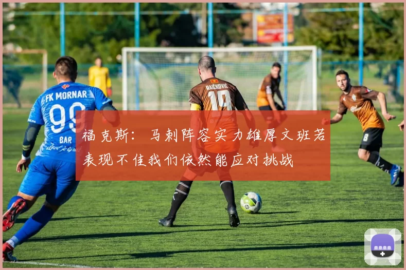 福克斯：马刺阵容实力雄厚文班若表现不佳我们依然能应对挑战