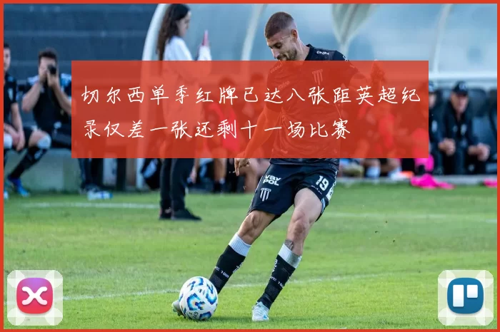 切尔西单季红牌已达八张距英超纪录仅差一张还剩十一场比赛
