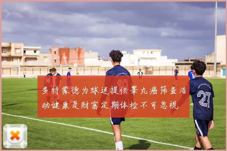 多特蒙德为球迷提供睾丸癌筛查活动健康是财富定期体检不可忽视
