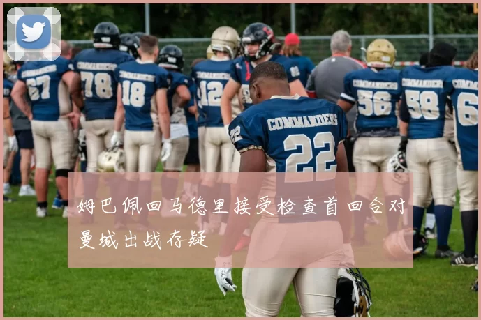 姆巴佩回马德里接受检查首回合对曼城出战存疑