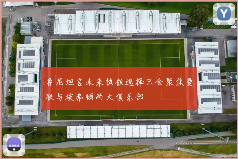 鲁尼坦言未来执教选择只会聚焦曼联与埃弗顿两大俱乐部