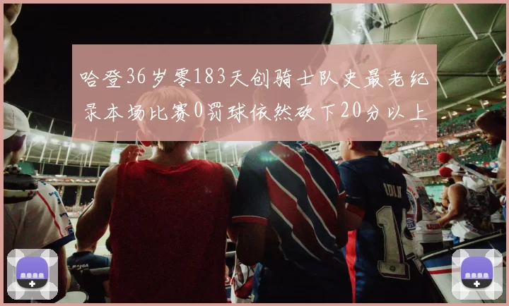 哈登36岁零183天创骑士队史最老纪录本场比赛0罚球依然砍下20分以上