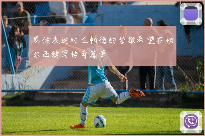 恩佐表达对兰帕德的崇敬希望在切尔西续写传奇篇章