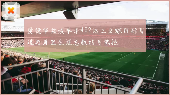 爱德华兹谈单季402记三分球目标与追赶库里生涯总数的可能性