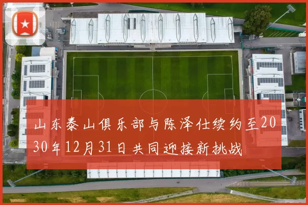 山东泰山俱乐部与陈泽仕续约至2030年12月31日共同迎接新挑战