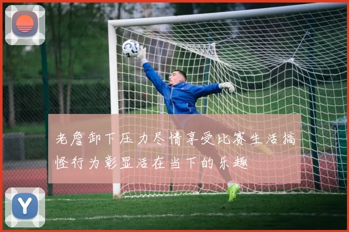 老詹卸下压力尽情享受比赛生活搞怪行为彰显活在当下的乐趣