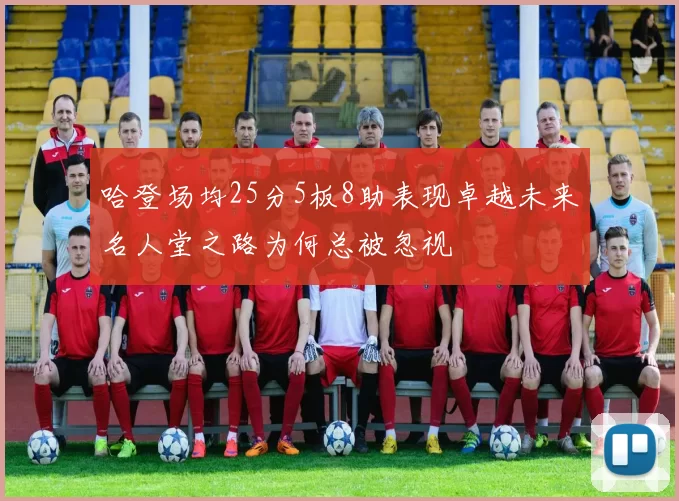 哈登场均25分5板8助表现卓越未来名人堂之路为何总被忽视