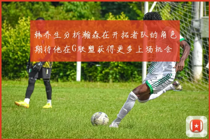 韩乔生分析瀚森在开拓者队的角色期待他在G联盟获得更多上场机会