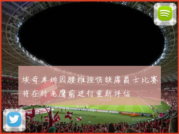 埃奇库姆因腰椎挫伤缺席爵士比赛将在对老鹰前进行重新评估