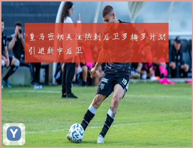 皇马密切关注热刺后卫罗梅罗计划引进新中后卫